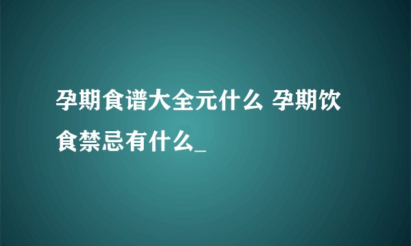孕期食谱大全元什么 孕期饮食禁忌有什么_