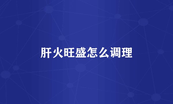 肝火旺盛怎么调理