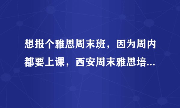 想报个雅思周末班，因为周内都要上课，西安周末雅思培训班哪家比较好呢？
