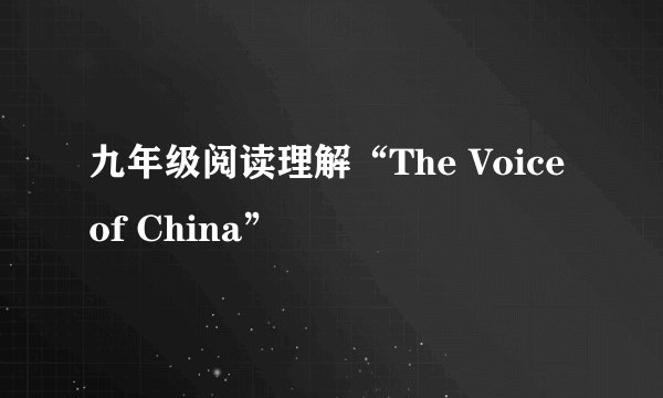 九年级阅读理解“The Voice of China”