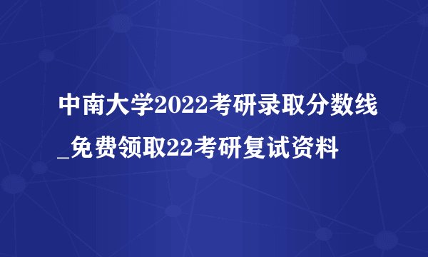 中南大学2022考研录取分数线_免费领取22考研复试资料