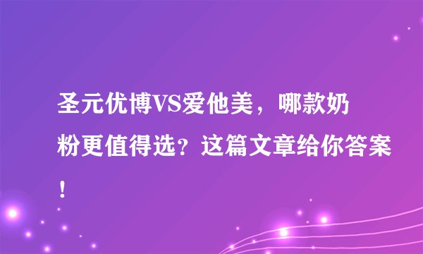 圣元优博VS爱他美，哪款奶粉更值得选？这篇文章给你答案！