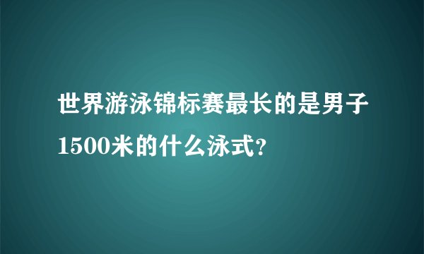 世界游泳锦标赛最长的是男子1500米的什么泳式？