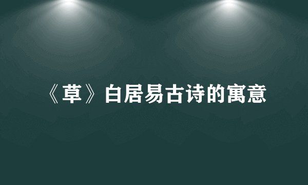 《草》白居易古诗的寓意
