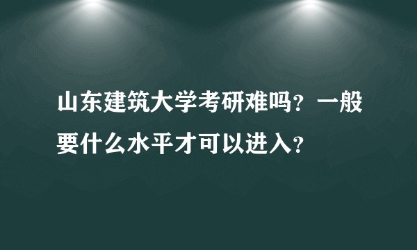山东建筑大学考研难吗?一般要什么水平才可以进入?