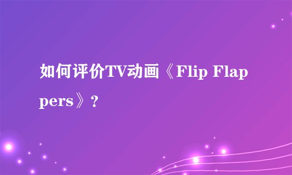 如何评价TV动画《Flip Flappers》？