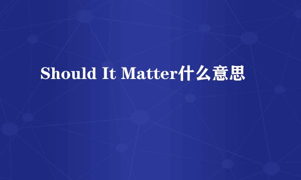 Should It Matter什么意思