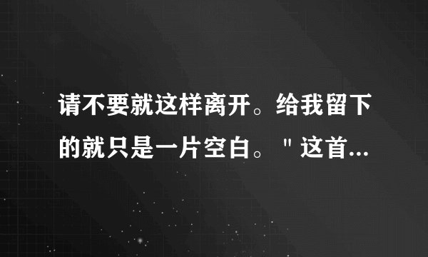 请不要就这样离开。给我留下的就只是一片空白。"这首是什么歌的歌词