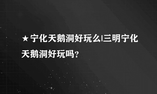 ★宁化天鹅洞好玩么|三明宁化天鹅洞好玩吗？