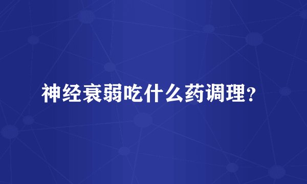 神经衰弱吃什么药调理？