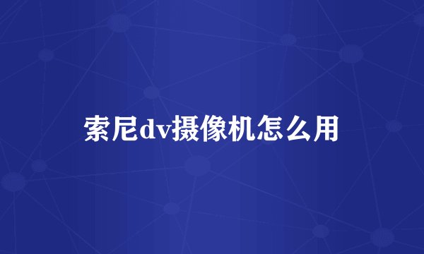 索尼dv摄像机怎么用