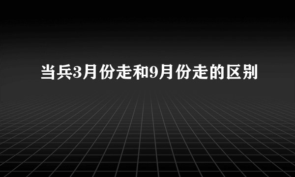 当兵3月份走和9月份走的区别