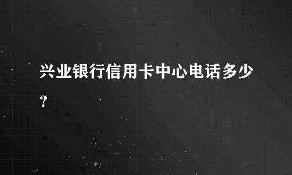兴业银行信用卡中心电话多少？