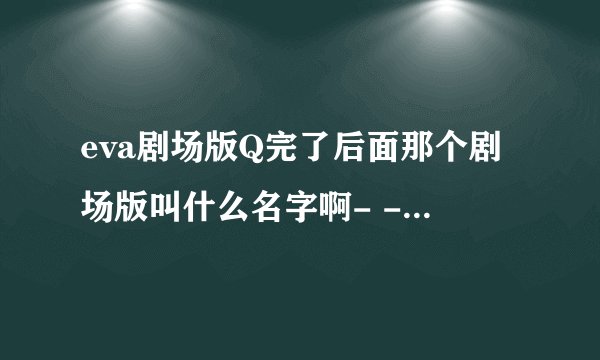 eva剧场版Q完了后面那个剧场版叫什么名字啊- -没懂，还有又要等多久- -！
