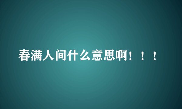春满人间什么意思啊！！！