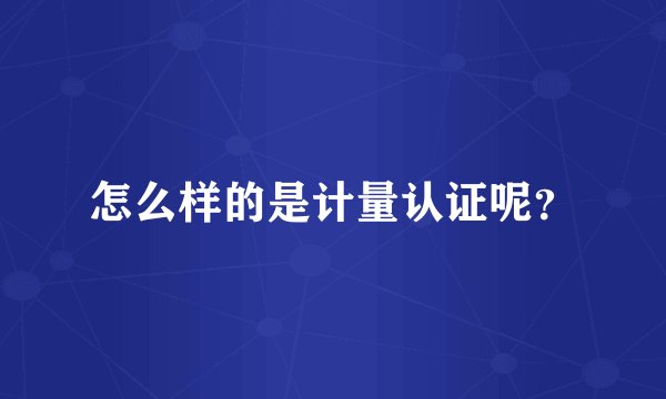 怎么样的是计量认证呢？
