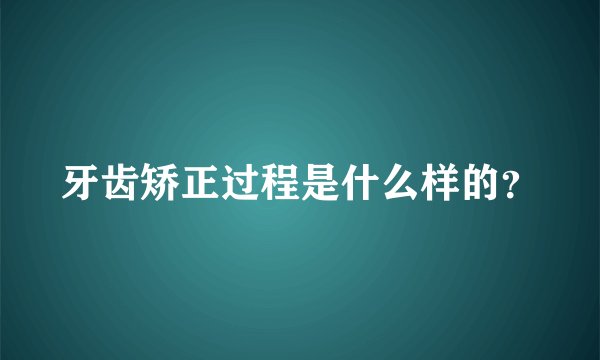 牙齿矫正过程是什么样的？