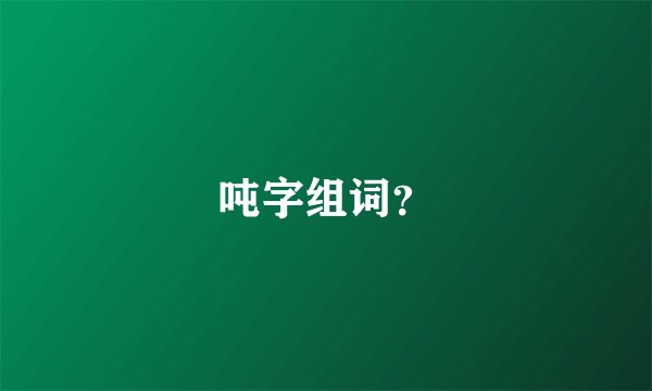 吨字组词？