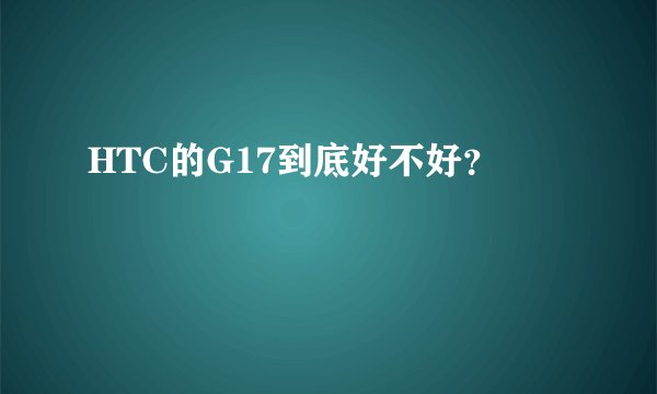 HTC的G17到底好不好?