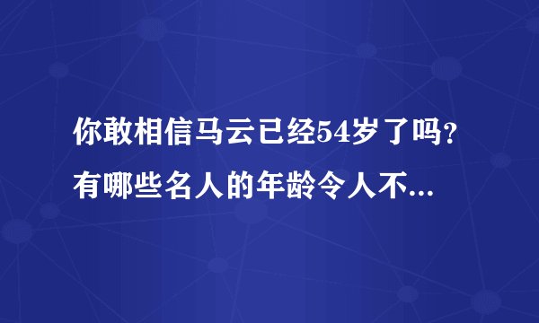 你敢相信马云已经54岁了吗？有哪些名人的年龄令人不敢相信？