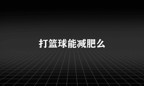 打篮球能减肥么