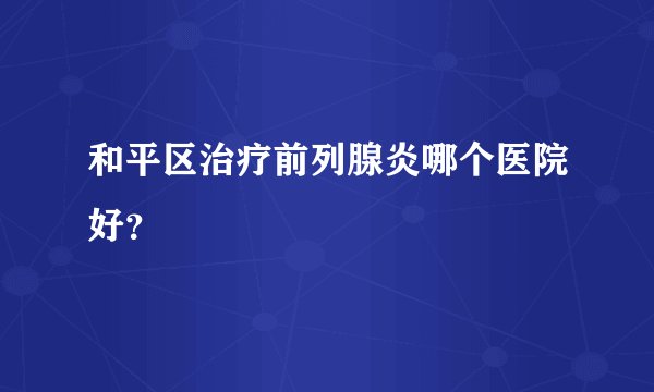 和平区治疗前列腺炎哪个医院好？