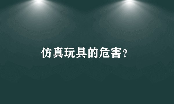 仿真玩具的危害？