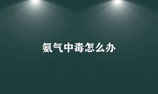 氨气中毒怎么办