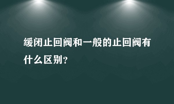 缓闭止回阀和一般的止回阀有什么区别？
