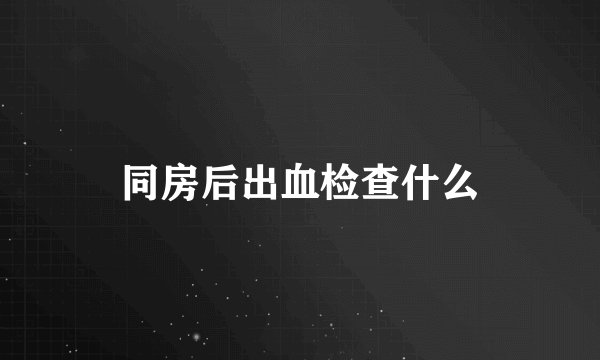 同房后出血检查什么