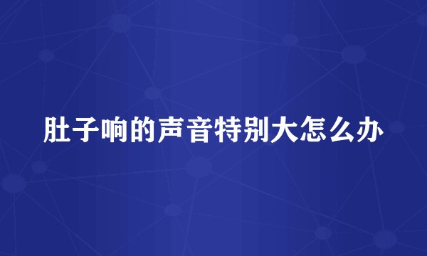 肚子响的声音特别大怎么办