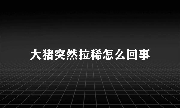 大猪突然拉稀怎么回事