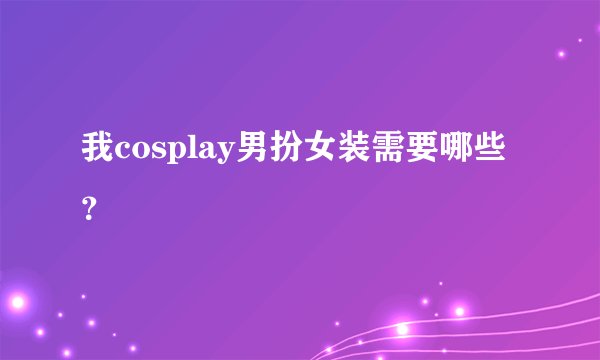 我cosplay男扮女装需要哪些？