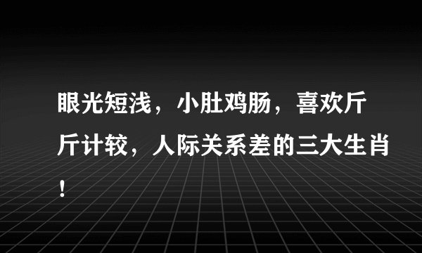 眼光短浅，小肚鸡肠，喜欢斤斤计较，人际关系差的三大生肖！