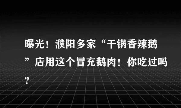 曝光！濮阳多家“干锅香辣鹅”店用这个冒充鹅肉！你吃过吗？