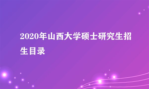2020年山西大学硕士研究生招生目录