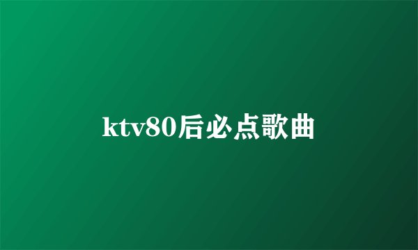 ktv80后必点歌曲