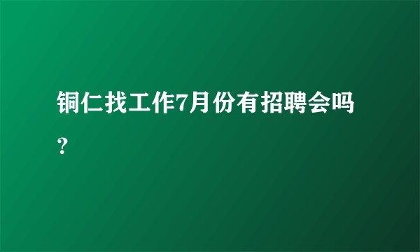 铜仁找工作7月份有招聘会吗？