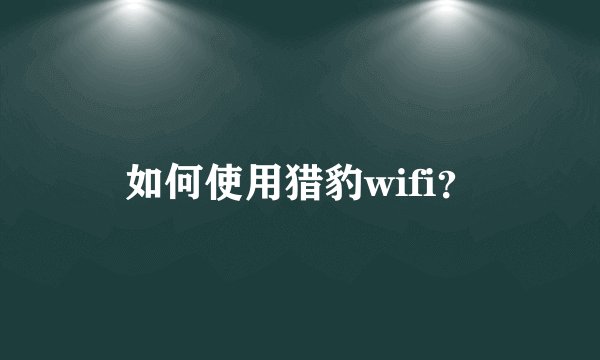 如何使用猎豹wifi？