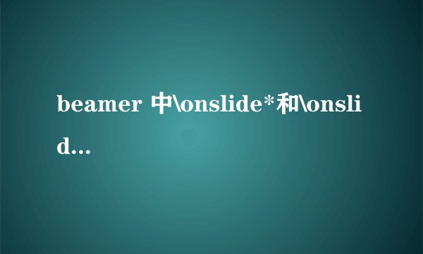 beamer 中\onslide*和\onslide有什么区别