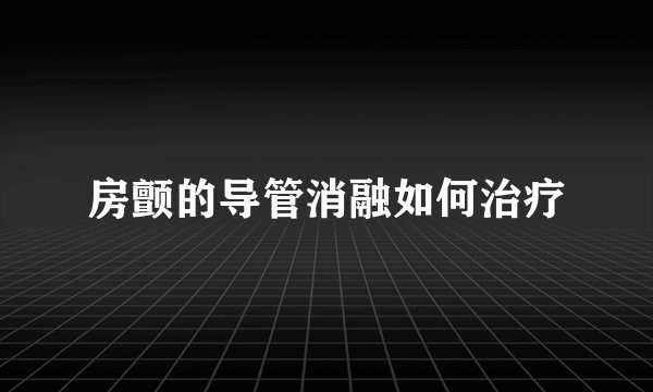 房颤的导管消融如何治疗