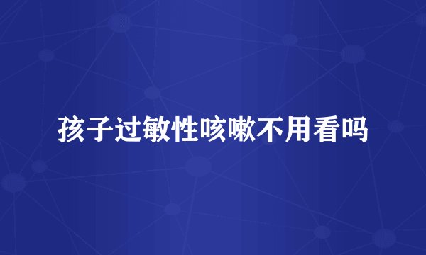 孩子过敏性咳嗽不用看吗