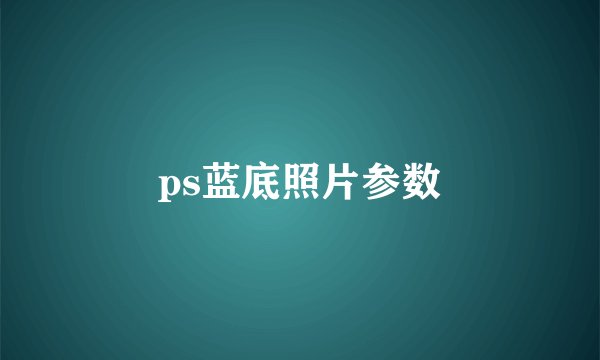 ps蓝底照片参数