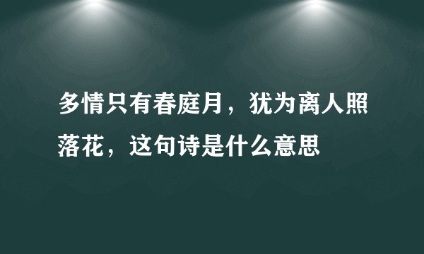 多情只有春庭月，犹为离人照落花，这句诗是什么意思