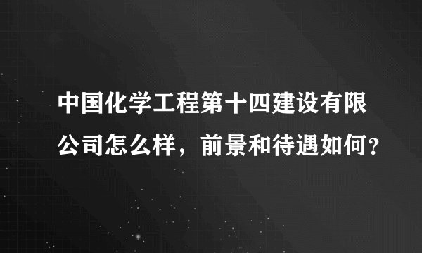 中国化学工程第十四建设有限公司怎么样，前景和待遇如何？