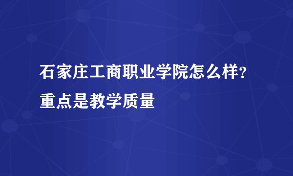 石家庄工商职业学院怎么样？重点是教学质量