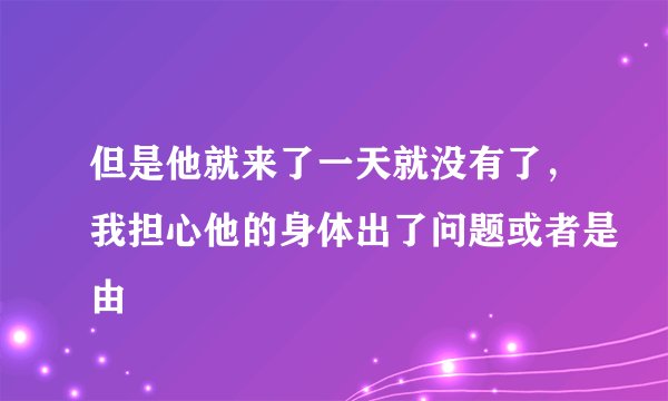 但是他就来了一天就没有了，我担心他的身体出了问题或者是由