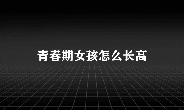 青春期女孩怎么长高