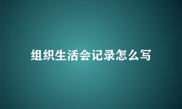 组织生活会记录怎么写