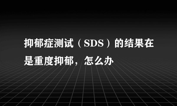 抑郁症测试（SDS）的结果在是重度抑郁，怎么办